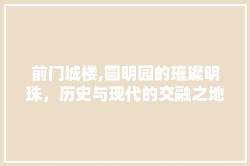 前门城楼,圆明园的璀璨明珠，历史与现代的交融之地