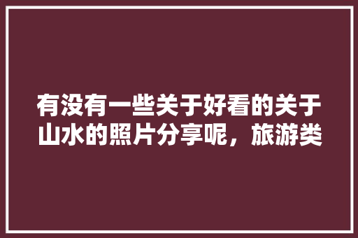有没有一些关于好看的关于山水的照片分享呢，旅游类图片。