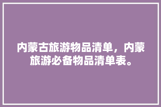 内蒙古旅游物品清单，内蒙旅游必备物品清单表。