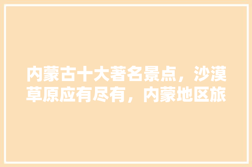 内蒙古十大著名景点，沙漠草原应有尽有，内蒙地区旅游景点大全排名。