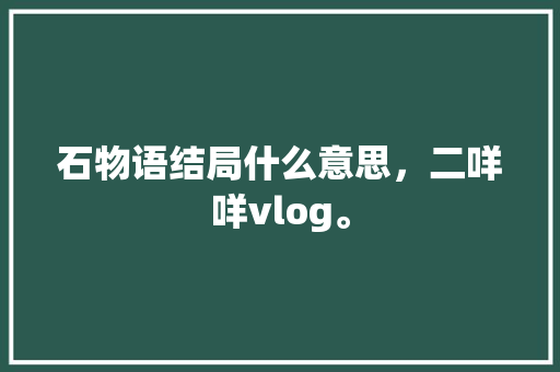 石物语结局什么意思，二咩咩vlog。