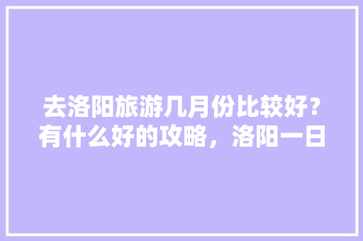 去洛阳旅游几月份比较好？有什么好的攻略，洛阳一日旅游攻略自驾游。