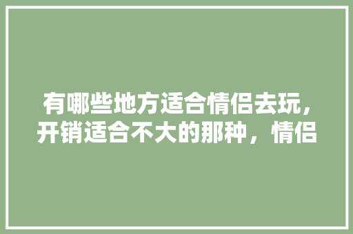 有哪些地方适合情侣去玩，开销适合不大的那种，情侣旅游省钱攻略。  第1张