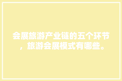 会展旅游产业链的五个环节，旅游会展模式有哪些。