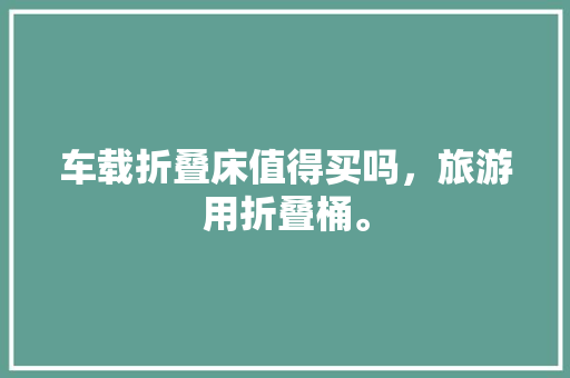 车载折叠床值得买吗，旅游用折叠桶。