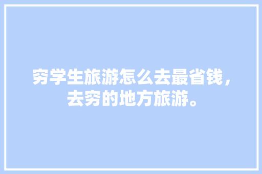 穷学生旅游怎么去最省钱，去穷的地方旅游。