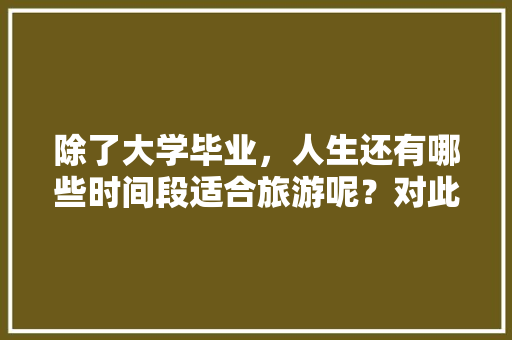 除了大学毕业，人生还有哪些时间段适合旅游呢？对此你怎么看，暑假出去旅游。
