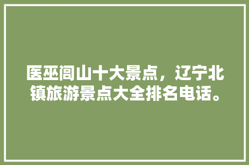 医巫闾山十大景点，辽宁北镇旅游景点大全排名电话。