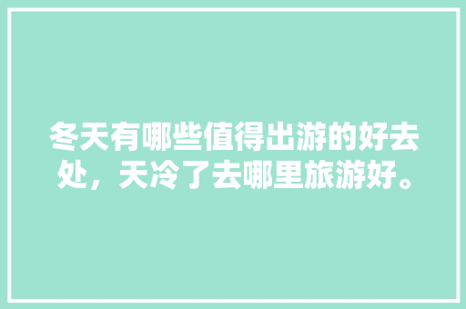 冬天有哪些值得出游的好去处，天冷了去哪里旅游好。