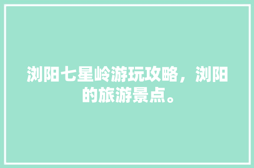 浏阳七星岭游玩攻略，浏阳的旅游景点。  第1张