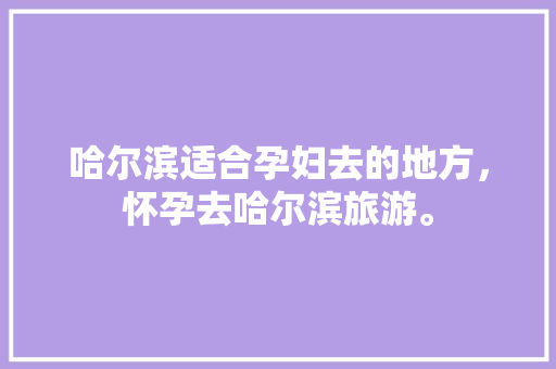 哈尔滨适合孕妇去的地方，怀孕去哈尔滨旅游。