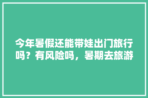 今年暑假还能带娃出门旅行吗？有风险吗，暑期去旅游不热的城市。  第1张