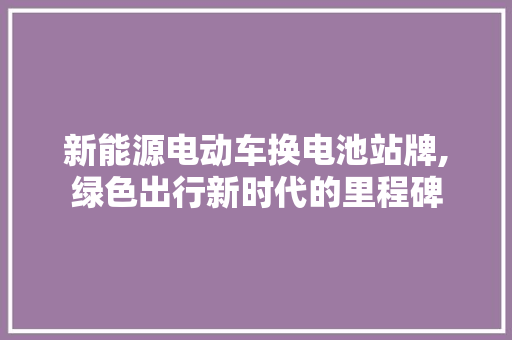新能源电动车换电池站牌,绿色出行新时代的里程碑