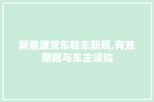 新能源货车验车新规,有效期限与车主须知