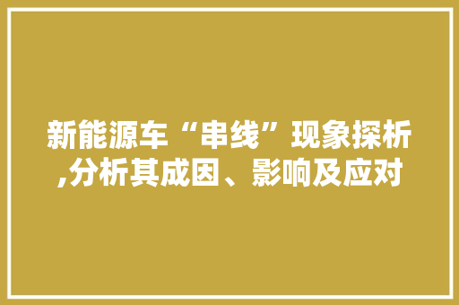 新能源车“串线”现象探析,分析其成因、影响及应对步骤
