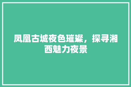 凤凰古城夜色璀璨，探寻湘西魅力夜景