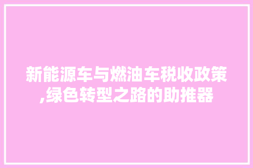 新能源车与燃油车税收政策,绿色转型之路的助推器