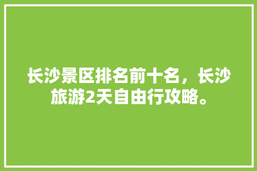 长沙景区排名前十名，长沙旅游2天自由行攻略。  第1张