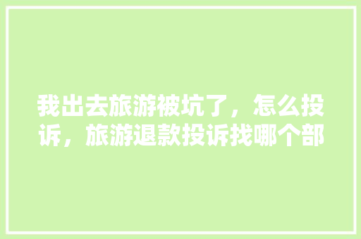 我出去旅游被坑了，怎么投诉，旅游退款投诉找哪个部门。