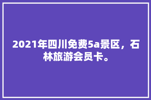 2021年四川免费5a景区，石林旅游会员卡。
