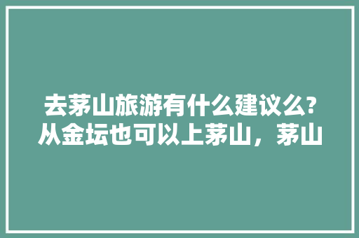 去茅山旅游有什么建议么?从金坛也可以上茅山，茅山旅游发展有限公司。