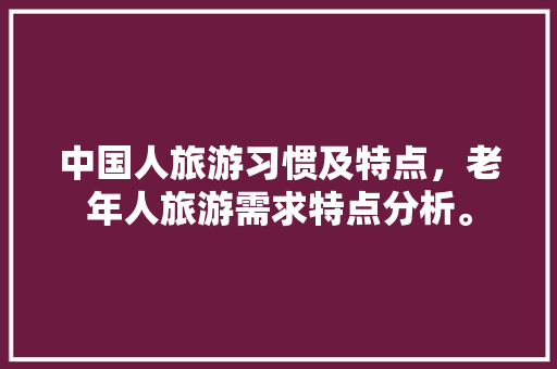中国人旅游习惯及特点，老年人旅游需求特点分析。