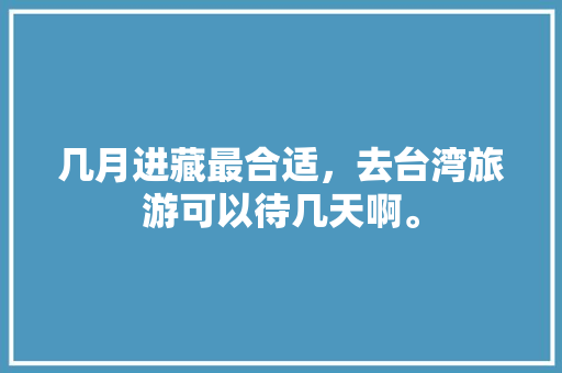 几月进藏最合适，去台湾旅游可以待几天啊。