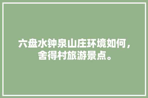 六盘水钟泉山庄环境如何，舍得村旅游景点。