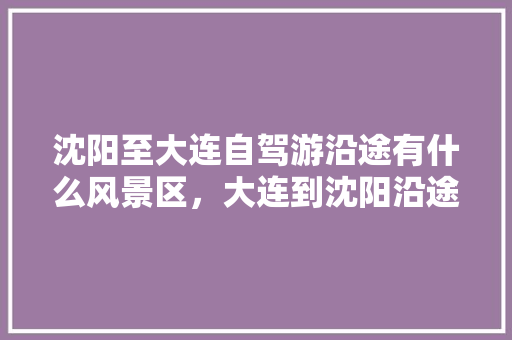 沈阳至大连自驾游沿途有什么风景区，大连到沈阳沿途旅游攻略。  第1张
