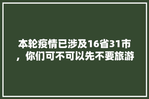 本轮疫情已涉及16省31市，你们可不可以先不要旅游了，无烟景区。