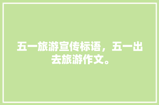 五一旅游宣传标语，五一出去旅游作文。  第1张
