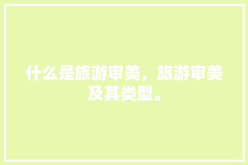 什么是旅游审美，旅游审美及其类型。