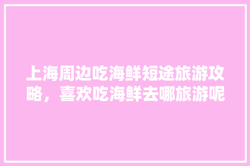 上海周边吃海鲜短途旅游攻略，喜欢吃海鲜去哪旅游呢。