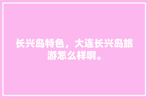 长兴岛特色，大连长兴岛旅游怎么样啊。