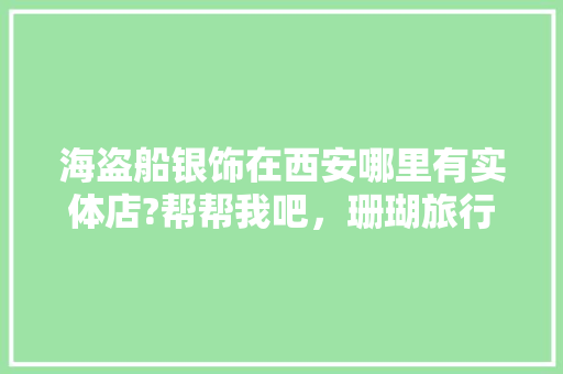 海盗船银饰在西安哪里有实体店?帮帮我吧，珊瑚旅行。