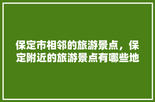 保定市相邻的旅游景点，保定附近的旅游景点有哪些地方好玩。  第1张