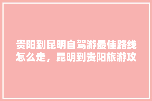 贵阳到昆明自驾游最佳路线怎么走，昆明到贵阳旅游攻略路线。  第1张