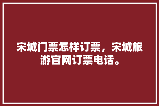 宋城门票怎样订票，宋城旅游官网订票电话。