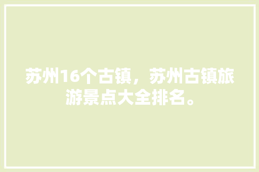 苏州16个古镇，苏州古镇旅游景点大全排名。