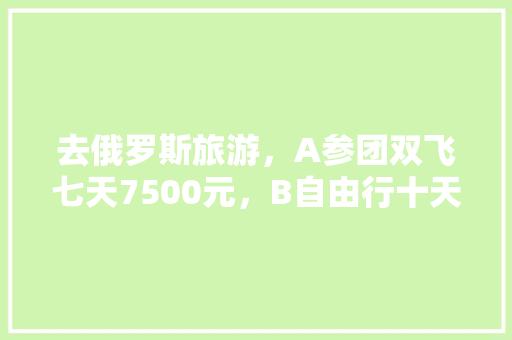 去俄罗斯旅游，A参团双飞七天7500元，B自由行十天18000元。你选择怎样走，旅游双飞是两个人吗还是一个。