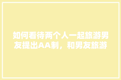 如何看待两个人一起旅游男友提出AA制，和男友旅游aa。