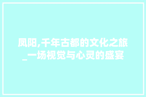 凤阳,千年古都的文化之旅_一场视觉与心灵的盛宴