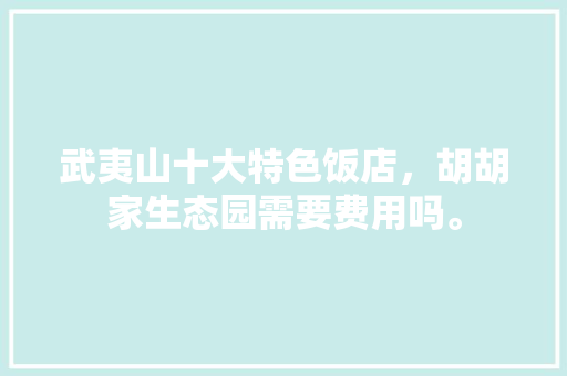 武夷山十大特色饭店，胡胡家生态园需要费用吗。