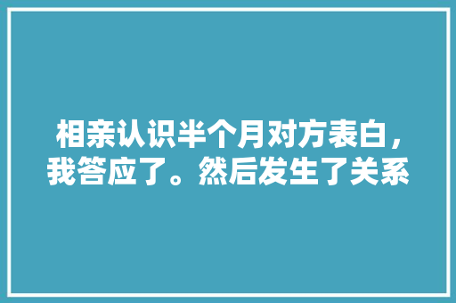 相亲认识半个月对方表白，我答应了。然后发生了关系，两个月的时候他带我普吉岛玩。这是真爱么，爱爱旅游是对生活的热爱,生命的热烈。