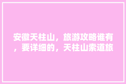 安徽天柱山，旅游攻略谁有，要详细的，天柱山索道旅游攻略图。