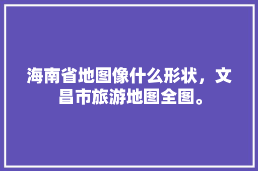 海南省地图像什么形状，文昌市旅游地图全图。  第1张