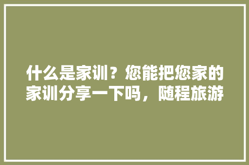 什么是家训？您能把您家的家训分享一下吗，随程旅游集团有限公司。  第1张