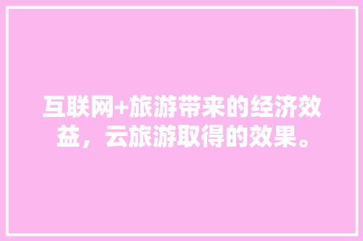 互联网+旅游带来的经济效益，云旅游取得的效果。