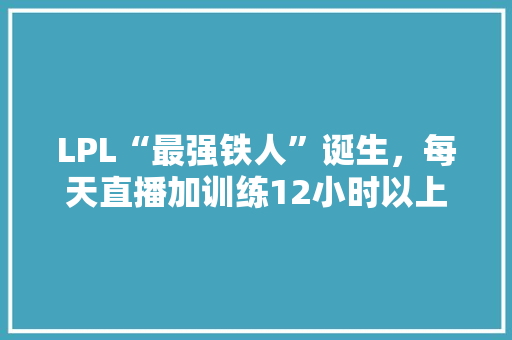 LPL“最强铁人”诞生，每天直播加训练12小时以上，媳妇都没时间陪，他到底有多强，韩国旅游求婚多少钱。  第1张