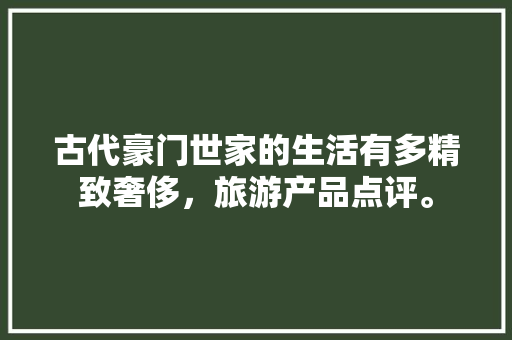 古代豪门世家的生活有多精致奢侈，旅游产品点评。